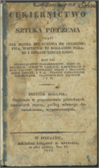 Cukiernictwo i sztuka pieczenia czyli jak można bez uczenia się cukiernictwa, wszystkie tu dokładnie podane i opisane rzeczy robić : jako to: przyrządzenie makaronów, ciast cukrowych, cukru w laskach, karmelków eseng pastów, rozmaitej dage i tragantowych rzeczy, i t. d. tudzież zaprawianie lukrowanie, glazurowanie owoców i t. d. : przy tem dodatek orobieniu w gospodarstwie potrzebnych rozmaitych rzeczy, podług własnego doświadczenia, wypracowanych