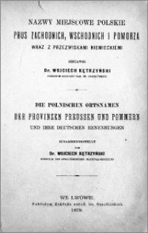 Nazwy miejscowe polskie Prus Zachodnich, Wschodnich i Pomorza wraz z przezwiskami niemieckiemi[!] = Die Polonischen Ortsnamen der Provinzen Preussen und Pommern und ihre Deutschen Benennungen