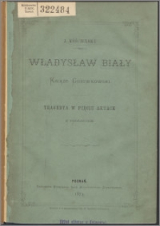 Władysław Biały, książę gniewkowski : tragedya w pięciu aktach : z prologiem