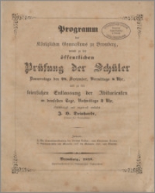 Programm des Königlichen Gymnasiums zu Bromberg, womit zu der öffentlichen Prüfung der Schüler Donnerstags den 28. September, Vormittags 8 Uhr und zu der feierlichen Entlassung der Abiturienten an demselben Tage, Nachmittags 3 Uhr