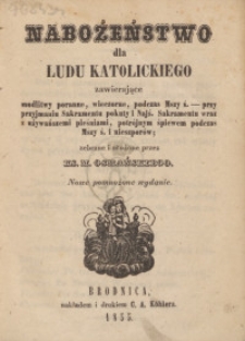 Nabożeństwo dla ludu katolickiego zawierające modlitwy poranne, wieczorne, podczas mszy ś.-przy przyjmowaniu Sakramentu pokuty i Najś. Sakramentu wraz z używańszemi pieśniami, potrójnym śpiewem podczas mszy ś. i nieszporów