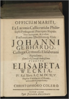 Officium Mariti, Ex Laconis Callicratidae Philosophi Pythagoraei Praeceptis Nuptialibus excerptum, & in usum Praestantissimo Doctissimoq́[ue] Virò Johanni Gebhardo, Collegae Gymnasii Elisabetani dignissimo, Cum Lectissima & Pudicissima Virgine Elisabeta Weckia, IV. Kal. Xbris A. C. M.DCXLV. Nuptias Vratislaviae celebranti, amico affectu propositum â Christophoro Colero