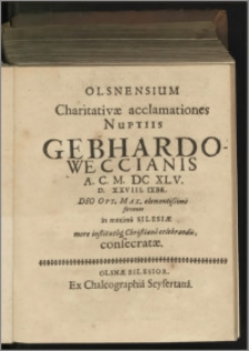 Olsnensium Charitativæ acclamationes Nuptiis Gebhardo-Weccianis A. C. M. DC XLV. D. XXVIII. IXBR. Deo Opt. Max. clementissimè favente in maximâ Silesiæ more institutôq́[ue] Christianô celebrandis, consecratæ