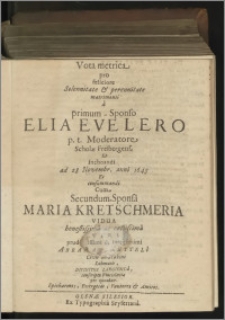 Vota metrica pro feliciore Solennitate & perennitate matrimonii à primum-Sponso Elia Evelero p.t. Moderatore Scholae Freibergens. Et inchoandi ad 28 Novembr. anni 1645 Et consummandi Cum Secundum-Sponsâ Maria Kretschmeria Vidua honestissimâ et castissimâ Viri prudentissimi et integerrimi Abrahami Kütteli Civis [...] Epicharmos, Evergetas, Fautores & Amicis