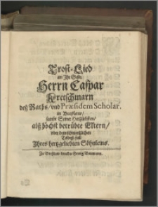 Trost-Lied an Ihr Gestr. Herrn Caspar Kretschmarn deß Raths, und Praesidem Scholar. in Breßlaw, sambt Seiner Hertzliebsten, alß höchst betrübte Eltern, ober dem schwertzlichen Todeß-fall Ihres hertzgeliebten Söhnleins