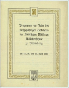 Programm zur Feier des fünfzigjährigen Bestehens der Städtischen Mittleren Mädchenschule zu Bromberg am 15., 16. und 17. April 1913