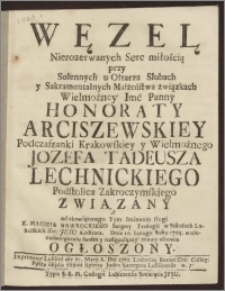 Węzel Nierozerwanych Serc miłością przy Solennych u Ołtarza Slubach y Sakramentalnych Małżeństwa związkach Wielmożney Imć Panny Honoraty Arciszewskiey Podczaszanki Krakowskiey y Wielmożnego Jozefa Tadeusza Lechnickiego Podstolica Zakroczymskiego Związany