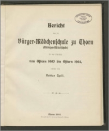 Bericht über die Bürger-Mädchenschule zu Thorn (Mädchen-Mittelschule) für das Schuljahr von Ostern 1903 bis Ostern 1904 [...]