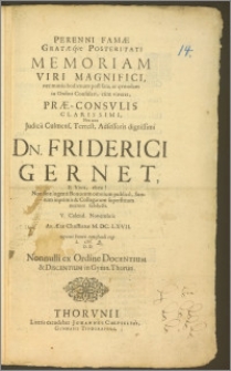 Perenni Famæ Gratæqve Posteritati Memoriam Viri Magnifici [...] Præ-Consvlis [...] Nec non Judicii Culmens. Terrest. Adsessoris [...] Dn. Friderici Gernet, E Vivis, Eheu! Non sine ingenti Bonorum [...] publico, Suorum inprimis & Collegarum superstitum mœrore subducti, V. Calend. Novembris [...] M. DC. LXVII. Supremi honoris contestandi L. M. Q. D. D. Nonnulli ex Ordine Docentium & Discentium in Gymn. Thorun.