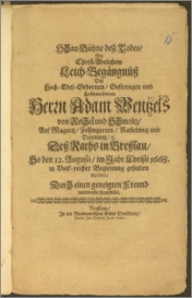 Schau-Bühne desz Todes, Bey Christ-Adelichem Leich-Begängnüss Desz Hoch-Edel-Gebornen ... Herrn Adam Wentzels von Reichelund Schmoltz, Auf Magnitz, Zohmgarten, Rastelwitz und Barottwitz, u. Desz Raths in Breszlau, So den 12. Augusti, im Jahr ... 1668. in Volk-reicher Begleitung gehalten worden, Durch einen geneigten Freund mitleidende fürgestellet