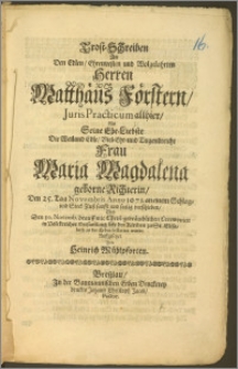 Trost-Schreiben An den Edlen, Ehrenvesten und Wolgelahrten Herren Matthäus Förstern, Juris Practicum allhier, Als Seine Ehe-Liebste Die ... Frau Maria Magdalena geborne Richterin, Den 25. Tag Novembris Anno 1671. an einem Schlag- und Steck-Flusz sanfft und seelig verschieden, Und Den 30. Novemb. drauff ... bey der Kirchen zu St. Elisabeth zu der Erden bestattet wurde / auffgesetzet Von Heinrich Mühlpforten