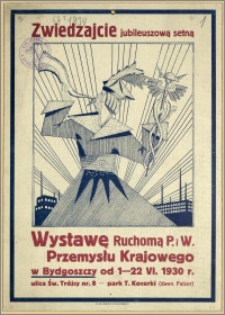 [Afisz] : [Inc.:] Zwiedzajcie jubileuszową setną Wystawę Ruchomą P. i W. Przemysłu Krajowego w Bydgoszczy od 1-22.VI.1930 r., park T. Kocerki (dawn. Patzer)