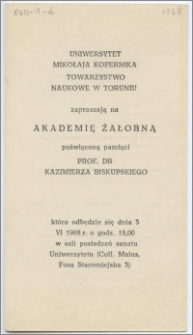 [Zaproszenie. Incipit] Uniwersytet Mikołaja Kopernika, Towarzystwo Naukowe w Toruniu zapraszają na Akademię Żałobną poświęconą pamięci prof. doc. Kazimierza Biskupskiego ... 3 VI 1968 roku