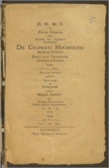 D. O. M. S. & Æternæ Memoriæ, Viri [...] Dn. Georgii Mochingeri Medicinæ Doctoris Physici apud Thorunienses Ordinarii ac Primarii Nuper E vivis [...] Bonorum omnium publico; Suorum & Collegarum privato Mœrore subducti, Qui Manibus bene precantes Præsens affectus Monumentum L. M. Q. PP. Anno cIc Icc Lvi. xvii. Kal. Junii