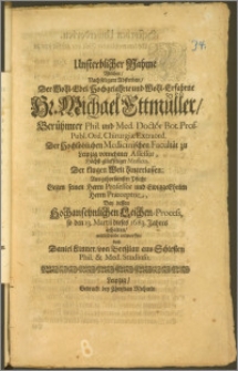 Unsterblicher Nahme Welchen, Nach seligem Absterben, Der [...] Hr. Michael Ettmüller [...] Phil. und Med. Doctor Bot. Prof. Publ. Ord. Chirurgiæ Extraord. Der [...] Medicinischen Facultät zu Leipzig vornehmer Assessor [...] Medicus, Der klugen Welt hinterlassen [...] Bey dessen Hochansehnlichen Leichen-Process, so den 13.Martii dieses 1683. Jahres gehalten, mittleidende entworffen / von Daniel Kinner, von Breszlau aus Schlesien Phil. & Med. Studioso