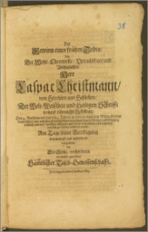 Der Gewinn eines frühen Todes, Als Der Wohl-Ehrenveste ... Herr Caspar Christmann, von Strehlen aus Schlesien, Der Welt-Weiszheit und Heiligen Schrifft weiland rühmlichst Beflissener, Den 4. Herbstmonat des 1684 Jahres in Leipzig ... Lebens-Lauff frühzeitig beschlosz, und den 7. desselben Monats, mit ... Ceremonien daselbst zur Erden bestattet wurde, Am Tage seiner Beerdigung wehmütigst und mitleidend vorgestellet von Des Seelig-verstorbenen vormahls gewesener Säm[m]tlicher Tisch-Genossenschaft