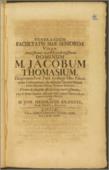 Venerandum Facultatis Suæ Seniorem, Virum Amplissimum ... Dominum M. Jacobum Thomasium, Eloqventiæ Prof. Publ. Collegii Min. Principum Collegiatum, Academiæ Decem-Virum & Sub-seniorem, Scholæq; Thomanæ Rectorem ... Cum V. Iduum Septemb. defunctus XIIX. Calend. Octobr. solenni exegviarum pompa efferretur, luget M. Joh. Heinricus Ernesti, Facult. Philos. h. t. Decanus