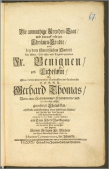 Die anmutihge Freuden-Saat, und darauff erfolgte Thränen-Erndte, wolte bey dem [...] Hintritt Der [...] Fr. Benignen, geb. Lichtfusin, Des [...] Herrn Gerhard Thomas [...] Rahtmannes, Kämmerers, und Scholarchen allhier [...] Eheliebsten, alsz Selbe nach Genesung eines [...] Kindes, das Zeitliche mit dem Ewigen bald darauff verwechselte, (war der 28. Julii dieses 1693ten Jahres) am Tag Jhrer Beerdigung, alsz den [...] 2. Augusti mit betrübter Feder entwerffen [...] Seiner [...] Fr. Muhme den [...] Ehrendienst [...] abstatten Johannes Czimmermann, der Jüngere