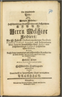 Die hellgläntzende Perle, Welche Bey dem Seeligsten Absterben, Des Hoch-Ehrwürdigen GroszAchtbahren und Hochgelahrten ... Herrn Melchior Zeidlers, Der Hl. Schrifft Doctoris ejusdemque Facultatis Professoris Ordinarii Secundarii, auch hochverordneten Pfarr-Herrn der Kneyphöfischen Thum-Kirchen, eines HochEhrwürdigen Consistorii HochAnsehnlichen Assessoris, Als Derselbe Nach Seiner langwierigen und beschwerlichen Kranckheit dieser Weldt entriffen, und der Seelen nach in den Schatz des Himmels versetzet, Dessen Entseelter Cörper aber den 19. Decemb. der Erden anvertrauet worden, Die ... Leydtragende auffzumuntern vorgestellet von Denen durch der Freundschaffts-Band verknüpffeten Preussen