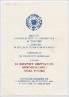 [Zaproszenie. Incipit] Rektor Uniwersytetu M. Kopernika w Toruniu i Dziekan Wydziału Humanistycznego zapraszają na uroczyste spotkanie z okazji 63 rocznicy odzyskania niepodległości przez Polskę ... 11 listopada 1981 roku