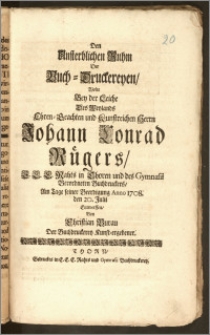 Den Unsterblichen Ruhm Der Buch-Druckereyen, Wolte Bey der Leiche Des ... Herrn Johann Conrad Rügers E. E. E. Rahts in Thoren und des Gymnasii ... Buchdruckers, Am Tage seiner Beerdigung Anno 1708. den 20. Julii Entwerffen, Von Christian Burau Der Buchdruckerey Kunst-ergebener