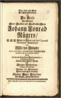 Oben wird dein Mund Der Dich erhoben loben. Als Die Seele Des ... Herrn Johann Conrad Rügers E. E. E. Rahts in Thorn und des Gymnasii ... Buchdruckers, Von Gott dem Schöpffer Anno 1708. den 17. Julii aus dieser ... Welt abgefordert und in die Ewigkeit erhoben / Wolte Hiemit am Tage seiner Beerdigung den 20. vorerwehnten Mohnats Seinen letzten Ehren-Dienst Des ... Verstorbenen Erweisen und Nachruffen ... Nicolaus Julius Helmerding, Der Buchdr. Kunst-Beflissener