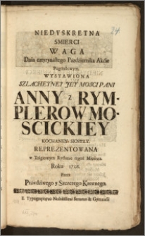 Niedyskretna Smierci Waga Dnia cztyrynastego Pazdźiernika Akćie Pogrzebowym, Wystawiona ... Pani Anny z Rymplerow Moscickiey Kochaney Siostry / Reprezentowana w Tragicznym Rythmie tegoż Mięśiąca Roku 1708. Przez Prawdźiwego y Szczerego Krewnego