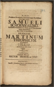 Viro Plurimum Reverendo, Clarissimo atque ... Domino Samueli Schoenwaldio, Ecclesiastæ ad aedem S. S. Trinit. apud Thorunienses ... Filiolum, Martinum Theophilvm, A. CICICCCIX d. XXIII. Jul. natum, d. X. Oct. Eiusd. Anni, praematura ac subita morte ereptum, lugenti ... Contestari volebant Gymnas. Thorun. Rector Profess. ac Visit.