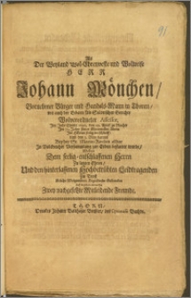 Als Der Weyland Wol-Ehrenveste und Wolweise Herr Johann Mönchen, Vornehmer Bürger und Handels-Mann in Thoren, wie auch der Erbarn Alt-Städtischen Gerichte Wolverordneter Assessor, Jm Jahr Christi 1696. den 29. April [...] Jm 76. Jahre seines [...] Alters Jm Herren seelig entschlieff, Und den 3. May darauf Bey der St. Marien- Kirchen alldar [...] zur Erden bestattet wurde, Wolten Dem seelig-entschlaffenen Herrn Zu letzten Ehren, Und den hinterlassenen [...] Leidtragenden Zu Trost Etliche Wolgemeinte Begräbnüs-Gedancken Auff begehren entwerffen Zwey nachgesetzte Mitleidende Freunde