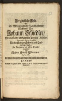 Der glückliche Todt, Als Der [...] Herr Johann Schiedler, Wohlverdienter Altstädtischer Gerichts-Assessor, Anno 1710. den 22. Aprillis [...] beerdiget wurde / Zur Bezeugung des letzten Dienstes vorgestellet Von Johann Heinrich Wedemeyern, J. U. Pr.