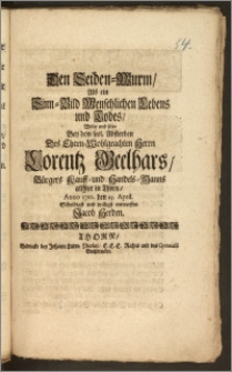 Den Seiden-Wurm, Als ein Sinn-Bild Menschlichen Lebens und Todes, Wolte und solte Bey dem seel. Absterben Des [...] Herrn Lorentz Geelhars, Bürgers Kauff- und Handels-Manns allhier in Thorn, Anno 1710. den 25. April. Schuldigst und willigst entwerffen Jacob Herden