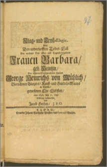 Klag- und Trost-Elegie, über Den unverhofften Todes-Fall Der [...] Frauen Barbara, geb. Heintzin, Des [...] Herren George Heinrichs von Mühlich [...] Bürgers, Kauff- und Handels-Manns in Thorn [...] Ehe-Liebsten, Anno 1696. den 17. Maji Eilfertig entworffen / von Jacob Herden, J. P. O.