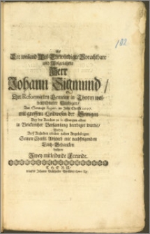 Als Der weiland Wol-Ehrwürdige [...] Herr Johann Sigmund, Der Reformirten Gemeine in Thorn [...] Prediger [...] im Jahr Christi 1697. [...] Bey der Kirchen zu St. Georgen aldar in Volckreicher Versamlung beerdiget wurde, Wolten [...] Seinen Christl. Abschied mit nachfolgenden Leich-Gedancken beehren Zwey mitleidende Freunde