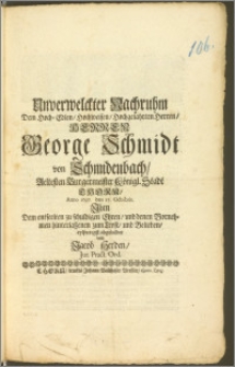 Unverwelckter Nachruhm Dem [...] Herren George Schmidt von Schmidenbach, Aeltesten Burgermeister Königl. Stadt Thorn, Anno 1697. den 17. Octobris Jhm Dem entseelten zu schuldigen Ehren, und denen Vornehmen hinterlaszenen zum Trost, und Belieben, eylfertigst abgebildet / von Jacob Herden, Jur. Pract. Ord.