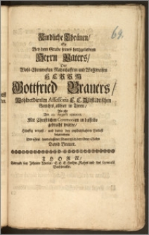 Kindliche Thränen, So Bey dem Grabe seines hertzgeliebten Herrn Vaters, Des [...] Herrn Gottfried Brauers, Wohlverdienten Assessoris E. E. Altstädtischen Gerichts, allhier in Thorn, Als Er Am 22. Augusti CICICCCX. Mit Christlichen Ceremonien in dasselbe gebracht wurde, Häuffig vergosz, und damit den unschätzbahren Verlust beiammerte Des Seel. hinterlassener schmertzlich betrübter Sohn David Brauer