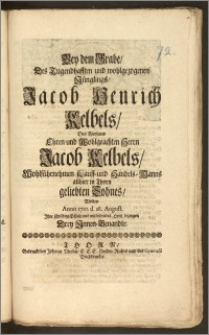 Bey dem Grabe, Des [...] Jünglings, Jacob Henrich Kelbels, Des [...] Herrn Jacob Kelbels, Wohlführnehmen Kauff- und Handels-Manns allhier in Thorn geliebten Sohnes, Wolten Anno 1710. d. 28. August. Jhre schuldige Pflicht [...] bezeugen Drey Jnnen-Benandte