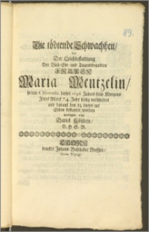 Die tödtende Schwachheit, bey Der Leichbestattung Der [...] Frauen Maria Mentzelin, so den 8. Novembr. dieses 1698. Jahres [...] Jhres Alters 74. Jahr seelig verschieden und darauff den 13. dieses zur Erden bestattet worden / erwogen von Daniel Köhlern, D. H S. B.