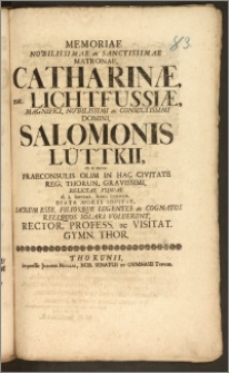 Memoriae Nobilissimae ac Sanctissimae Matronae, Catharinæ, nat. Lichtfussiæ [...] Domini, Salomonis Lüttkii [...] Praeconsulis Olim In Hac Civitate Reg. Thorun. [...] Relictae Viduae d. 1. Septemb. Anno cicicccx. Beata Morte Sopitae, Sacrum Esse, Filiosque Lugentes ac Cognatos [...] Solari Voluerunt, Rector, Profess. ac Visitat. Gymn. Thor.