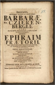 Threnvs, Matronae Optimae [...] Barbaræ, Nat. Czierenbergiæ Viri [...] Ephraim Prætorii, Rev. Ministerii Apvd Thorvnenses Senioris, Ac Pastoris Ad Aedem B. Mar. Virg. [...] Vxori [...] D. XXI. April. A. CIC ICCXLIIII. Gedani Natae, Placide Avtem Defvnctae Thorvnii, D. XXIX. Octobr. A. CIC ICCCX. In Solennibvs Exeqviis, D. V. Nov. Eivsd. Anni Institvtis [...] Dicatvs A Gymnasii Thor. Rect. Profes. Ac Visit.