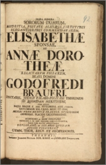 Dura Funera Sororum Duarum [...] Elisabethæ Sponsae, Et Annæ Dorotheæ, Relictarvm Filiarum [...] Domini Godofredi Braueri [...] Judicii Palaeo-Politani Thorunensis Quondam [...] Cum Ambae, Natu Major d. XXII. Septembris Anni CICICCCX. Natu Minor XXI. Ejusd. Mens. Et Anni [...] Obdormiissent, Et Solennibus ac More Christiano Institutis d. IX. Nov. Exequiis Cohonestarentur, Simul Cum Matre [...] Deplorant, ac Solatio Qvodam Adesse Voluerunt Gymn. Thor. Rect. Et Professores