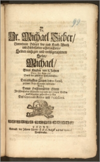 Als Tit. Hr. Michael Sieber [...] Bürger wie auch Kunst-Weeth und Schönfärber, alhier in Thorn, Seinen [...] Sohn, Michael, Einen Knaben von 8. Jahren Den 8. Dec. Anno 1710. Durch den zeitlichen Todt einbüssete, Und Den erblassten Cörper den 11. Eiusd. zu seiner Ruhe-Kammer beforderte, Wolten [...] Jhr Christliches Mitleiden bezeugen, und einigen Trost in nachfolgenden zusprechen helffen Des Gymnasii Rector und Professores