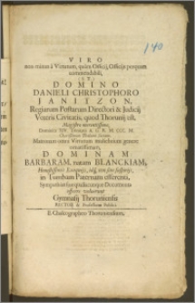 Viro non minus a Virtutum, quam Officij, Officijs perquam commendabili, [...] Domino Danieli Christophoro Janitzon, Regiarum Postarum Directori & Judicij Veteris Civitatis, quod Thorunij est [...] Dominica XIV. Trinitatis A. O. R. M. CCC. M. [...] Dominam Barbaram, natam Blanckiam, Honestissimis Exequijs [...] in Tumbam Paternam efferenti, Sympathias suæ qualiacunque Documenta offerre voluerunt Gymnasij Thoruniensis Rector & Professores Publici