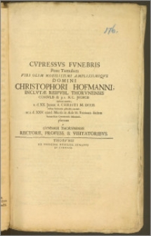 Cvpressvs Fvnebris Pone Tumulum Viri [...] Christophori Hofmanni, Inclytae Reipvbl. Thorvnensis Consvlis & p. t. N. C. Jvdicis [...] a. d. XX. Januar. A. Christi M. DCCII. rebus humanis placide exemti, ac a. d. XXV. ejusd. Mensis in Aede SS. Trinitatis ibidem honorificis Ceremoniis inhumati, plantata a Gymnasii Thorvnensis Rectore, Profess. & Visitatoribvs