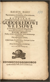 Kalkuł Biały Na znak Bogu przymierza dotrzymanego, przez zachowanie, Y opowiadanie słowa Boskiego [...] Księdzu Godofredowi Weysowi, S. Theologii, y Filozofii Magistrowi, Kaznodziei Toruńskiemu w Kościele Matki Bozey [...] Przy pogrzebowey usłudze, podany, A [...] Załobnym Gościom Reprezentowany Przez Piotra Szenknechta, J. K. M. Sec. w Toruniu Dnia 10. Maia, Roku Pańskiego 1714