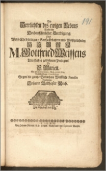 Die Herrlichkeit des ewigen Lebens Wolte bey Hochansehnlicher Beerdigung Des [...] Herrn M. Gottfried Weissens Treu fleiszig gewesenen Predigers Zu S. Marien, So geschehen den 10. Maji, Anno 1714. Aus schuldiger Condolenz [...] Vorstellen Johann Balthasar Reich