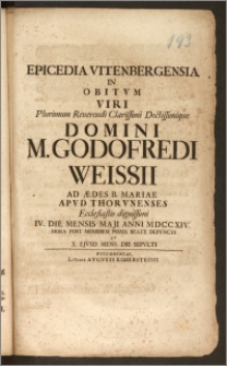 Epicedia Vitenbergensia In Obitvm Viri Plurimum Reuerendi Clarissimi Doctissimique Domini M. Godofredi Weissii Ad Ædes B. Mariae Apvd Thorvnenses Ecclesiastis [!] dignissimi IV. Die Mensis Maji Anni MDCCXIV. Hora Post Meridiem Prima Beate Defvncti Et X. Ejvsd. Mens. Die Sepvlti.