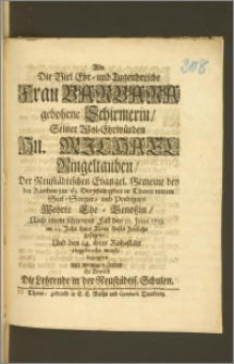 Als Die Viel Ehr- und Tugendreiche Frau Barbara gebohrne Schirmerin, Seiner Wol-Ehrwürden Hn. Michael Ringeltauben, Der Neustädtischen Evangel. Gemeine bey der Kirchen zur H. Dreyfaltigkeit in Thorn [...] Seel-Sorgers und Predigers [...] Ehe-Genoszin, Nach einem schweren Fall den 10. Junii 1703. im 63 Jahr ihres Alters dieses Zeitliche gesegnet, Und den 14. ihrer Ruhestätt eingebracht ward, bezeugten mit wenigen Zeilen ihr Beyleid Die Lehrende in der Neustädtis. Schulen