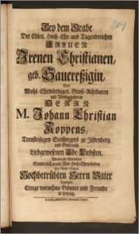 Bey dem Grabe Der Edlen, Hoch-Ehr- und Tugendreichen Frauen Irenen Christianen, geb. Sauereszigin, Des Wohl-Ehrwürdigen, Grosz-Achtbaren und Wohlgelahrten Herrn Johann Christian Koppens, Treufleiszigen Seelsorgers zu Jüdenberg und Goltewitz Liebgewesenen Ehe-Liebsten, Wolten ihr Mitleiden, Sonderlich gegen Jhro Hoch-Ehrwürden Der Wohl-Seligen Hochbetrübten Herrn Vater bezeugen Einige vornehme Gönner und Freunde in Leipzig