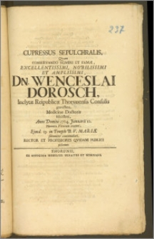 Cupressus Sepulchralis, Qvam Conservando Nomini Et Famæ, Excellentissimi [...] Dn. Wenceslai Dorosch, Inclytæ Reipublicæ Thorunensis Consulis [...] Medicinæ Doctoris [...] Anno Domini 1704. Januarii 10. Numero Virorum exemti, Ejusd. 13. in Templo B. V. Mariæ solenniter contumulati, Rector Et Professores Qvidam Publici posuerunt