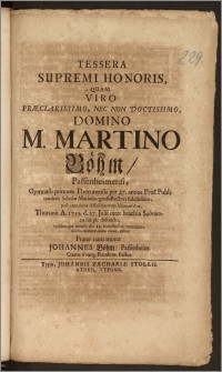 Tessera Supremi Honoris, Quam Viro Præclarissimo [...] Domino M. Martino Böhm, Passenheimensi, Gymnasii primum Thorunensis per 27. annos Prof. Publ. tandem Scholæ Mariæburgensis Rectori [...] post exantlatos difficillimorum laborum dies, Thorunii A. 1715. d. 27. Julii [...] pie defuncto, ejusdemque mensis die 29. [...] tumulato / mœsto exhibere animo voluit, debuit Frater natu minor Johannes Böhm, Passenheim. Cœtus Evang. Raudent. Pastor.